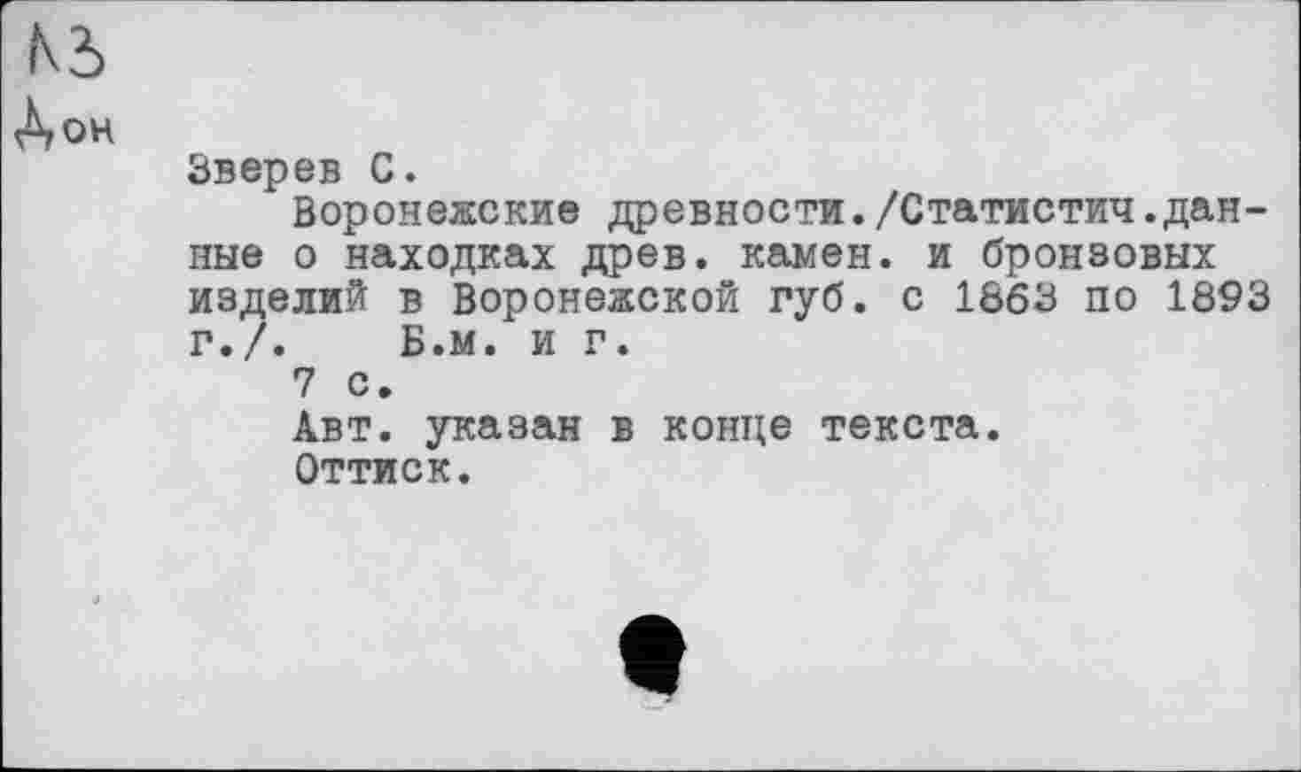 ﻿Ni
А ОН
Зверев С.
Воронежские древности./Статистич.данные о находках древ, камен. и бронзовых изделий в Воронежской губ. с 1863 по 1893 г./. Б.м. и г.
7 с.
Авт. указан в конце текста.
Оттиск.